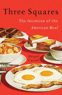 Three Squares: The Invention of the American Meal - Carroll, Abigail