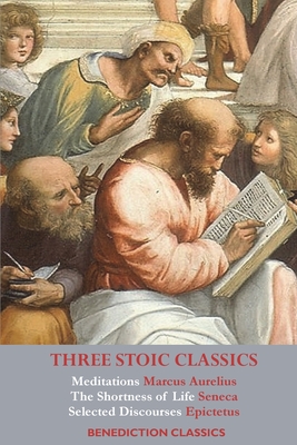 Three Stoic Classics: Meditations by Marcus Aurelius; The Shortness of Life by Seneca; Selected Discourses of Epictetus - Aurelius, Marcus, and Seneca, and Epictetus