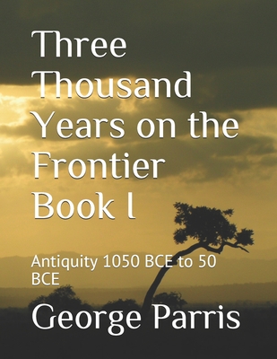 Three Thousand Years on the Frontier Book I: Antiquity 1050 BCE to 50 BCE - Parris, George E