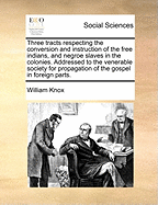 Three Tracts Respecting the Conversion and Instruction of the Free Indians, and Negroe Slaves in the Colonies. Addressed to the Venerable Society for Propagation of the Gospel in Foreign Parts