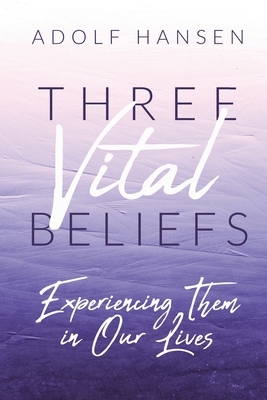 Three Vital Beliefs: Experiencing Them in Our Lives - Hansen, Adolf