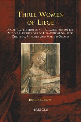 Three Women of Liaege: A Critical Edition of and Commentary on the Middle English Lives of Elizabeth of Spalbeek, Christina Mirabilis, and Marie d'Oignies - Brown, Jennifer