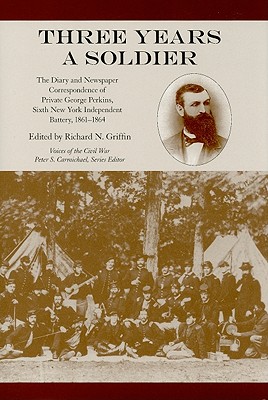 Three Years a Soldier: The Diary and Newspaper Correspondence of Private George Perkins, Sixth New York Independent Battery, 1861-1864 - Griffin, Richard N (Editor)