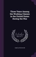 Three Years Among the Working-Classes in the United States During the War