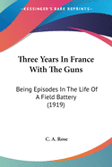 Three Years In France With The Guns: Being Episodes In The Life Of A Field Battery (1919)