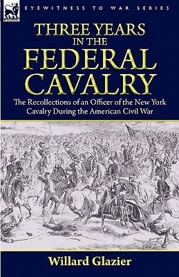 Three Years in the Federal Cavalry: The Recollections of an Officer of the New York Cavalry During the American Civil War - Glazier, Willard