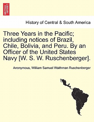 Three Years in the Pacific; including notices of Brazil, Chile, Bolivia, and Peru. By an Officer of the United States Navy [W. S. W. Ruschenberger]. - Anonymous, and Ruschenberger, William Samuel Waithman