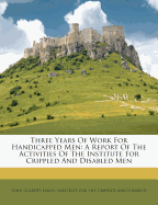 Three Years of Work for Handicapped Men. a Report of the Activities of the Institute for Crippled and Disabled Men