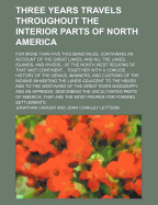 Three Years Travels Throughout the Interior Parts of North America: for More Than Five Thousand Miles, Containing an Account of the Great Lakes, and All the Lakes, Islands, and Rivers...Of the North West Regions of That Vast Continent... Together With a C