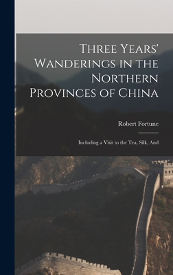 Three Years' Wanderings in the Northern Provinces of China: Including a Visit to the tea, Silk, And - Fortune, Robert