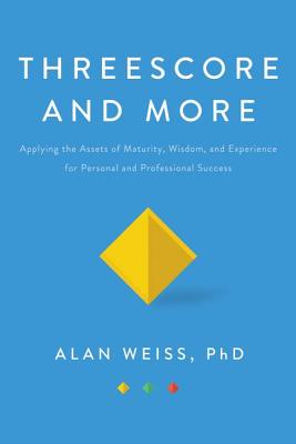 Threescore and More: Applying the Assets of Maturity, Wisdom, and Experience for Personal and Professional Success - Weiss, Alan