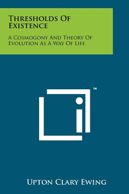 Thresholds of Existence: A Cosmogony and Theory of Evolution as a Way of Life - Ewing, Upton Clary