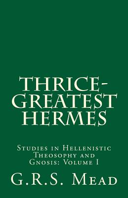 Thrice-Greatest Hermes: Studies in Hellenistic Theosophy and Gnosis - Mead, G R S