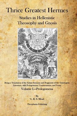 Thrice Greatest Hermes: Studies in Hellenistic Theosophy and Gnosis - Mead, G R S