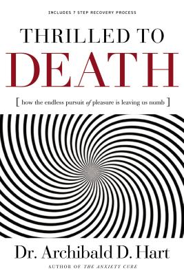 Thrilled to Death: How the Endless Pursuit of Pleasure Is Leaving Us Numb - Hart, Archibald D