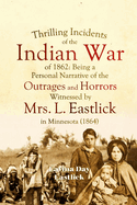 Thrilling Incidents of the Indian War of 1862: Being a Personal Narrative of the Outrages and Horrors Witnessed by Mrs. L. Eastlick in Minnesota