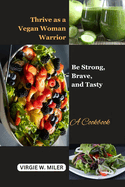 Thrive as a vegan woman warrior: Be strong, Brave and Tasty: A Cookbook