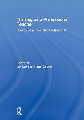 Thriving as a Professional Teacher: How to be a Principled Professional - Luke, Ian (Editor), and Gourd, Jan (Editor)