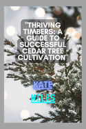 Thriving Timbers: A Guide to Successful Cedar Tree Cultivation: Nurturing, Harvesting, and Preserving Cedar Glory for a Sustainable Future