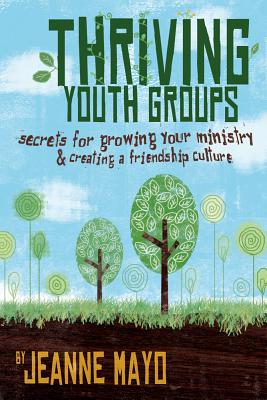 Thriving Youth Groups: Secrets for Growing Your Ministry and Creating a Friendship Culture - Mayo, Jeanne