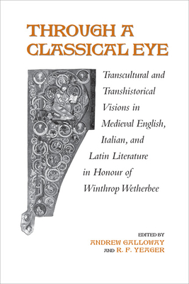 Through a Classical Eye: Transcultural & Transhistorical Visions in Medieval English, Italian, and Latin Literature in Honour of Winthrop Wetherbee - Galloway, Andrew, and Yeager, R F
