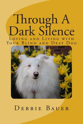 Through A Dark Silence: Loving and Living with Your Blind and Deaf Dog - Bauer, Debbie