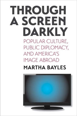 Through a Screen Darkly: Popular Culture, Public Diplomacy, and America's Image Abroad - Bayles, Martha
