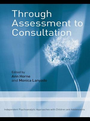 Through Assessment to Consultation: Independent Psychoanalytic Approaches with Children and Adolescents - Horne, Ann (Editor), and Lanyado, Monica (Editor)