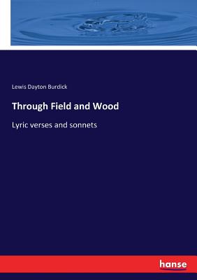 Through Field and Wood: Lyric verses and sonnets - Burdick, Lewis Dayton