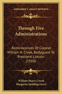 Through Five Administrations: Reminiscences of Colonel William H. Crook, Bodyguard to President Lincoln (1910)