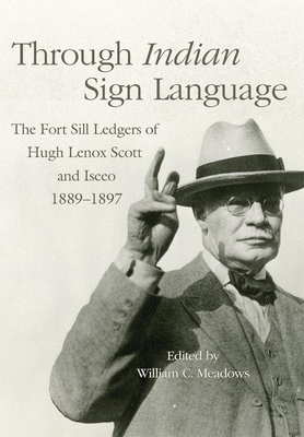 Through Indian Sign Language: The Fort Sill Ledgers of Hugh Lenox Scott and Iseeo, 1889-1897 - Meadows, William C