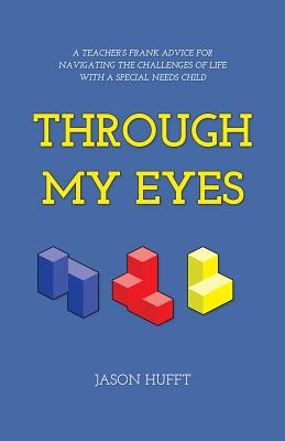 Through My Eyes: A Teacher's Frank Advice for Navigating the Challenges of Life with a Special Needs Child - Hufft, Jason