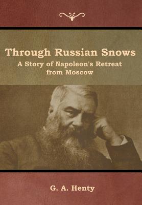 Through Russian Snows: A Story of Napoleon's Retreat from Moscow - Henty, G a