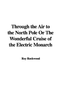 Through the Air to the North Pole or the Wonderful Cruise of the Electric Monarch