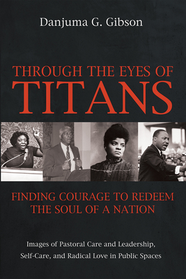 Through the Eyes of Titans: Finding Courage to Redeem the Soul of a Nation: Images of Pastoral Care and Leadership, Self-Care, and Radical Love in Public Spaces - Gibson, Danjuma G