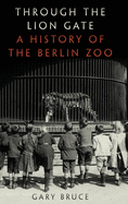 Through the Lion Gate: A History of the Berlin Zoo