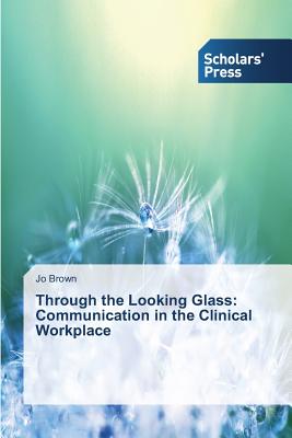 Through the Looking Glass: Communication in the Clinical Workplace - Brown, Jo