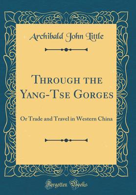 Through the Yang-Tse Gorges: Or Trade and Travel in Western China (Classic Reprint) - Little, Archibald John