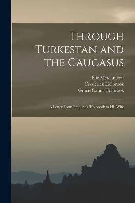 Through Turkestan and the Caucasus: A Letter From Frederick Holbrook to His Wife - Metchnikoff, Elie, and Mitchell, Peter Chalmers, and Holbrook, Frederick