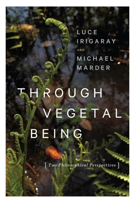 Through Vegetal Being: Two Philosophical Perspectives - Irigaray, Luce, and Marder, Michael