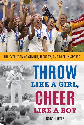 Throw Like a Girl, Cheer Like a Boy: The Evolution of Gender, Identity, and Race in Sports - Ryle, Robyn