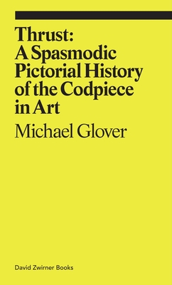 Thrust: A Spasmodic Pictorial History of the Codpiece in Art - Glover, Michael