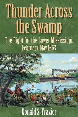 Thunder Across the Swamp: The Fight for the Lower Mississippi, February 1863-May 1863 - Frazier, Donald S, Dr., PH.D.