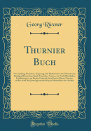 Thurnier Buch: Von Anfang, Ursachen, Ursprung Und Herkommen Der Thurnier Im Heyligen Rmischen Reich Teutscher Nation, Wie Viel Offentlicher Landthurnier Von Keyser Heinrich Dem Ersten Dieses Namens an Biss Auff Den Jetztregierenden Keyser Maximilian Den