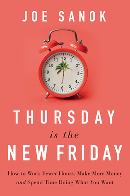 Thursday Is the New Friday: How to Work Fewer Hours, Make More Money, and Spend Time Doing What You Want - Sanok, Joe