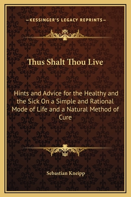 Thus Shalt Thou Live: Hints and Advice for the Healthy and the Sick On a Simple and Rational Mode of Life and a Natural Method of Cure - Kneipp, Sebastian