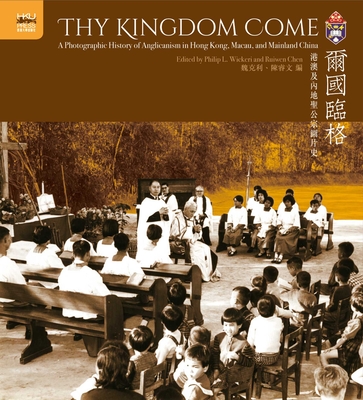 Thy Kingdom Come: A Photographic History of Anglicanism in Hong Kong, Macau, and Mainland China - Wickeri, Philip L. (Editor)
