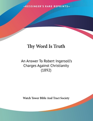 Thy Word Is Truth: An Answer To Robert Ingersoll's Charges Against Christianity (1892) - Watch Tower Bible and Tract Society