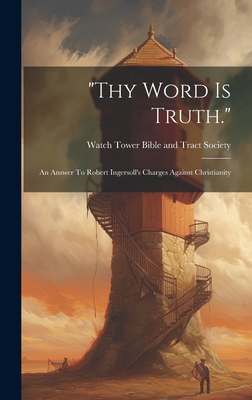 "thy Word Is Truth.": An Answer To Robert Ingersoll's Charges Against Christianity - Watch Tower Bible and Tract Society (Creator)