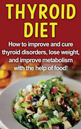 Thyroid Diet: How to Improve and Cure Thyroid Disorders, Lose Weight, and Improve Metabolism with the Help of Food!